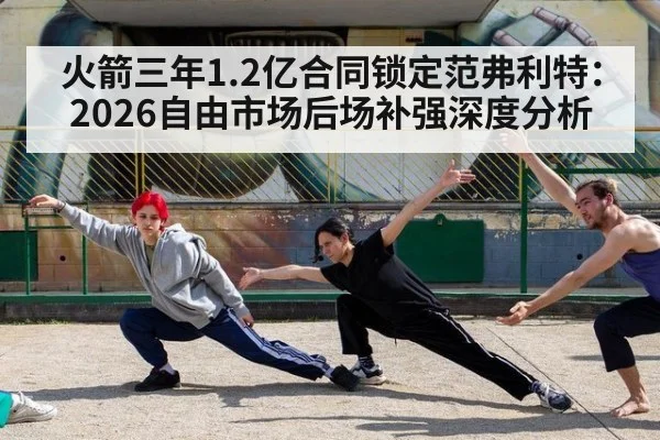 火箭三年1.2亿合同锁定范弗利特：2026自由市场后场补强深度分析