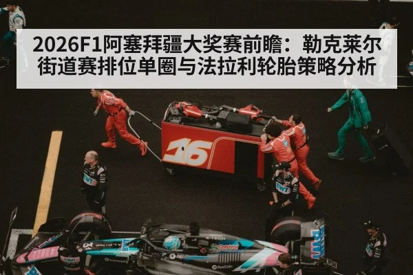 2026F1阿塞拜疆大奖赛前瞻：勒克莱尔街道赛排位单圈与法拉利轮胎策略分析
