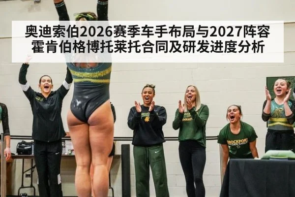奥迪索伯2026赛季车手布局与2027阵容霍肯伯格博托莱托合同及研发进度分析