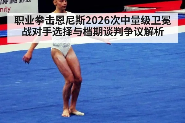 职业拳击恩尼斯2026次中量级卫冕战对手选择与档期谈判争议解析