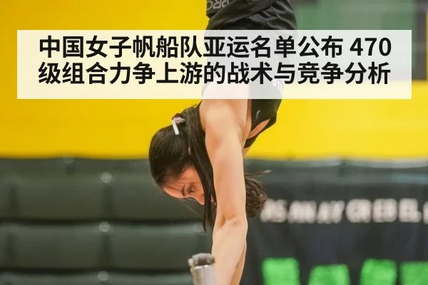 中国女子帆船队亚运名单公布 470级组合力争上游的战术与竞争分析